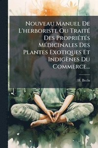 bokomslag Nouveau Manuel De L'herboriste Ou TraitÃ(c) Des PropriÃ(c)tÃ(c)s MÃ(c)dicinales Des Plantes Exotiques Et Indigènes Du Commerce...