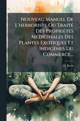 bokomslag Nouveau Manuel De L'herboriste Ou TraitÃ(c) Des PropriÃ(c)tÃ(c)s MÃ(c)dicinales Des Plantes Exotiques Et Indigènes Du Commerce...