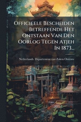 bokomslag Officieele Bescheiden Betreffende Het Ontstaan Van Den Oorlog Tegen Atjeh In 1873...
