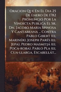 bokomslag Oracion Que En El Dia 25 De Enero De 1782 PronunciÃ3 Por La Vindicta Publica El Sr. Dn. Jacobo Maria Spinosa Y Cantabrana ... Contra Pablo Gibert (el MarinÃ(c)r), Joseph ParÃ(c)s (el Jepa), Pedro M...