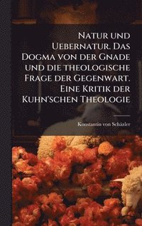 bokomslag Natur und Uebernatur. Das Dogma von der Gnade und die theologische Frage der Gegenwart. Eine Kritik der Kuhn'schen Theologie