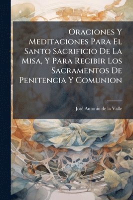 bokomslag Oraciones Y Meditaciones Para El Santo Sacrificio De La Misa, Y Para Recibir Los Sacramentos De Penitencia Y Comunion