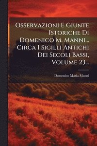 bokomslag Osservazioni E Giunte Istoriche Di Domenico M. Manni... Circa I Sigilli Antichi Dei Secoli Bassi, Volume 23...