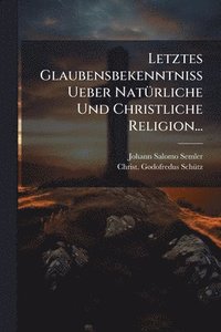 bokomslag Letztes Glaubensbekenntniss Ueber NatÃ1/4rliche Und Christliche Religion...