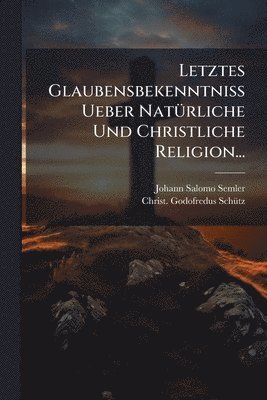 bokomslag Letztes Glaubensbekenntniss Ueber NatÃ1/4rliche Und Christliche Religion...