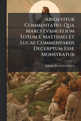 bokomslag Absolvitur Commentatio, Qua Marci Evangelium Totum E Matthaei Et Lucae Commentariis Decerptum Esse Monstratur