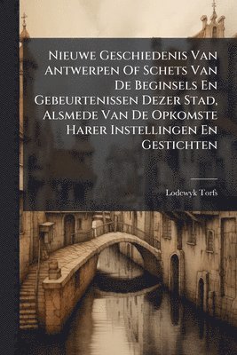 bokomslag Nieuwe Geschiedenis Van Antwerpen Of Schets Van De Beginsels En Gebeurtenissen Dezer Stad, Alsmede Van De Opkomste Harer Instellingen En Gestichten