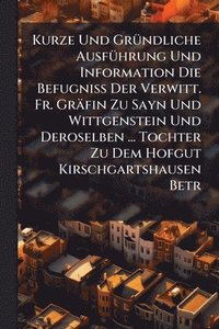 bokomslag Kurze Und GrÃ1/4ndliche AusfÃ1/4hrung Und Information Die BefugniÃ¿ Der Verwitt. Fr. Gräfin Zu Sayn Und Wittgenstein Und Deroselben ... Tochter Zu Dem Hofgut Kirschgartshausen Betr