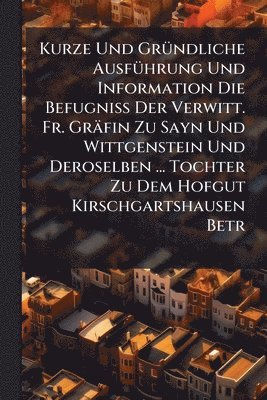 bokomslag Kurze Und GrÃ1/4ndliche AusfÃ1/4hrung Und Information Die BefugniÃ¿ Der Verwitt. Fr. Gräfin Zu Sayn Und Wittgenstein Und Deroselben ... Tochter Zu Dem Hofgut Kirschgartshausen Betr