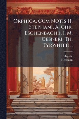Orphica, Cum Notis H. Stephani, A. Chr. Eschenbachii, I. M. Gesneri, Th. Tyrwhitti...