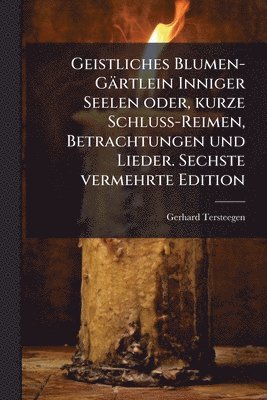 bokomslag Geistliches Blumen-Gärtlein Inniger Seelen oder, kurze Schluss-Reimen, Betrachtungen und Lieder. Sechste vermehrte Edition