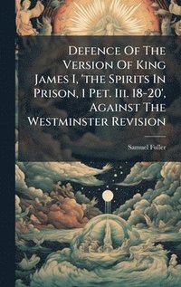 bokomslag Defence Of The Version Of King James I, 'the Spirits In Prison, 1 Pet. Iii. 18-20', Against The Westminster Revision