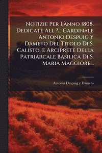 bokomslag Notizie Per LÃ nno 1808. Dedicate All ?... Cardinale Antonio Despuig Y Dameto Del Titolo Di S. Calisto, E Arciprete Della Patriarcale Basilica Di S. Maria Maggiore...