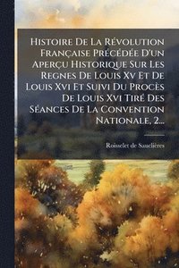 bokomslag Histoire De La RÃ(c)volution Française PrÃ(c)cÃ(c)dÃ(c)e D'un Aperçu Historique Sur Les Regnes De Louis Xv Et De Louis Xvi Et Suivi Du Procès De Louis Xvi TirÃ(c) Des SÃ(c)ances De La Convention Na...