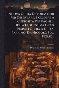 bokomslag Nuova Guida De'forastieri Per Osservare, E Godere A Curiosità PiÃ¹ Vaghe ... Della Fedelissima Gran Napoli Opera A Di D.a. Parrino, Da NiccolÃ² Suo Figlio...