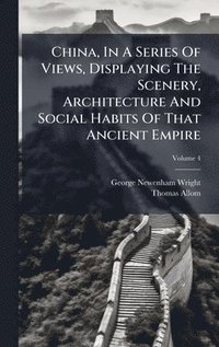 bokomslag China, In A Series Of Views, Displaying The Scenery, Architecture And Social Habits Of That Ancient Empire