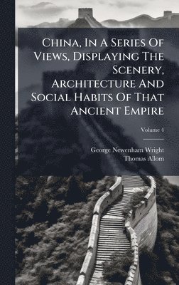 George Newenham Wright, Thomas Allom - China, In A Series Of Views, Displaying The Scenery, Architecture And Social Habits Of That Ancient Empire, Inbunden