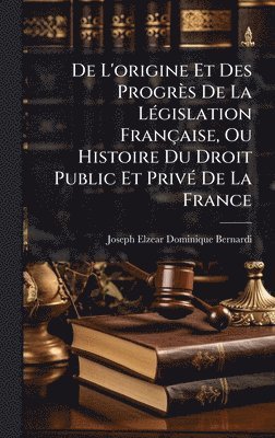 bokomslag De L'origine Et Des Progrès De La LÃ(c)gislation Française, Ou Histoire Du Droit Public Et PrivÃ(c) De La France