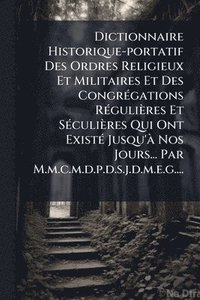 bokomslag Dictionnaire Historique-portatif Des Ordres Religieux Et Militaires Et Des CongrÃ(c)gations RÃ(c)gulières Et SÃ(c)culières Qui Ont ExistÃ(c) Jusqu'Ã Nos Jours... Par M.m.c.m.d.p.d.s.j.d.m.e.g....