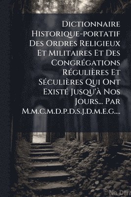bokomslag Dictionnaire Historique-portatif Des Ordres Religieux Et Militaires Et Des CongrÃ(c)gations RÃ(c)gulières Et SÃ(c)culières Qui Ont ExistÃ(c) Jusqu'Ã Nos Jours... Par M.m.c.m.d.p.d.s.j.d.m.e.g....