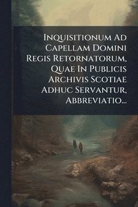 bokomslag Inquisitionum Ad Capellam Domini Regis Retornatorum, Quae In Publicis Archivis Scotiae Adhuc Servantur, Abbreviatio...