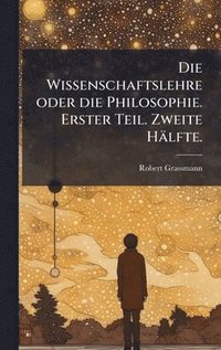 bokomslag Die Wissenschaftslehre oder die Philosophie. Erster Teil. Zweite HÃ¿lfte.