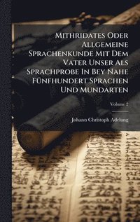 bokomslag Mithridates Oder Allgemeine Sprachenkunde Mit Dem Vater Unser Als Sprachprobe In Bey Nahe FÃ1/4nfhundert Sprachen Und Mundarten