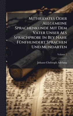 bokomslag Mithridates Oder Allgemeine Sprachenkunde Mit Dem Vater Unser Als Sprachprobe In Bey Nahe FÃ1/4nfhundert Sprachen Und Mundarten