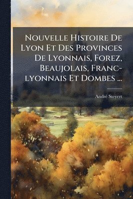 bokomslag Nouvelle Histoire De Lyon Et Des Provinces De Lyonnais, Forez, Beaujolais, Franc-lyonnais Et Dombes ...