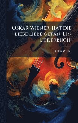 bokomslag Oskar Wiener. hat die liebe Liebe getan. Ein Liederbuch.