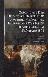 bokomslag Geschichte Der Helvetischen Republik Von Ihrer GrÃ1/4ndung Im FrÃ1/4hjahr 1798 Bis Zu Ihrer Auflösung Im FrÃ1/4hjahr 1803