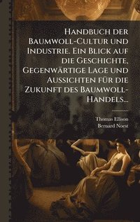 bokomslag Handbuch der Baumwoll-Cultur und Industrie. Ein Blick auf die Geschichte, Gegenwärtige Lage und Aussichten fÃ1/4r die Zukunft des Baumwoll-Handels...