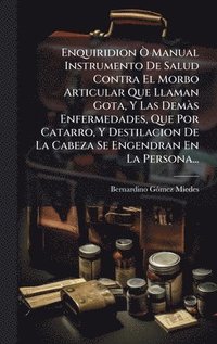 bokomslag Enquiridion Ã' Manual Instrumento De Salud Contra El Morbo Articular Que Llaman Gota, Y Las DemÃ s Enfermedades, Que Por Catarro, Y Destilacion De La Cabeza Se Engendran En La Persona...