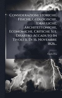 bokomslag Considerazioni Storiche, Fisiche, Geologische, Idrauliche, Architettoniche, Economiche, Critiche Sul Disastro Accaduto In Tivoli Il Di 16. Novembre 1826...