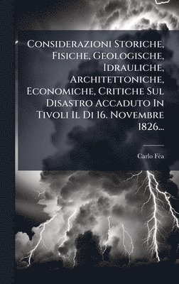 bokomslag Considerazioni Storiche, Fisiche, Geologische, Idrauliche, Architettoniche, Economiche, Critiche Sul Disastro Accaduto In Tivoli Il Di 16. Novembre 1826...