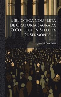 bokomslag Biblioteca Completa De Oratoria Sagrada O ColecciÃ3n Selecta De Sermones ......