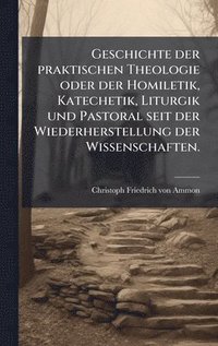 bokomslag Geschichte der praktischen Theologie oder der Homiletik, Katechetik, Liturgik und Pastoral seit der Wiederherstellung der Wissenschaften.