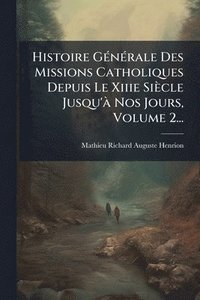 bokomslag Histoire GÃ(c)nÃ(c)rale Des Missions Catholiques Depuis Le Xiiie Siècle Jusqu'Ã Nos Jours, Volume 2...