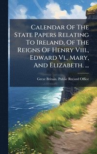 bokomslag Calendar Of The State Papers Relating To Ireland, Of The Reigns Of Henry Viii., Edward Vi., Mary, And Elizabeth. ...