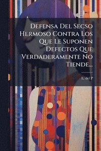 bokomslag Defensa Del Secso Hermoso Contra Los Que Le Suponen Defectos Que Verdaderamente No Tiende...
