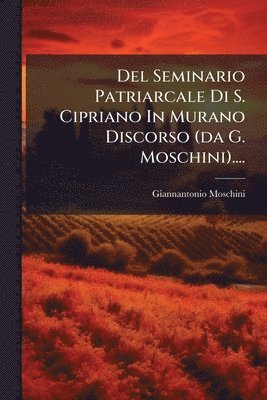 Del Seminario Patriarcale Di S. Cipriano In Murano Discorso (da G. Moschini)....