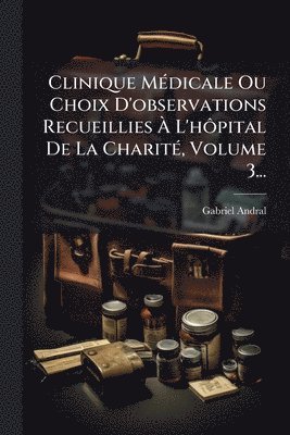 bokomslag Clinique MÃ(c)dicale Ou Choix D'observations Recueillies Ã? L'hÃ¿pital De La CharitÃ(c), Volume 3...