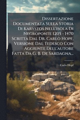 bokomslag Dissertazione Documentata Sulla Storia Di Karystos Nell'isola Di Negroponte 1205 - 1470 Scritta Dal Dr. Carlo Hopf, Versione Dal Tedesco Con Aggiunte Dell'autore Fatta Da G. B. De Sardagna...