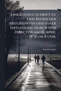 bokomslag Einladungs-Schrift zu den Reden der Abiturienten und ihrer Entlassung durch den Director am 10. April 1878 um 8 Uhr.