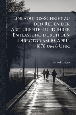 bokomslag Einladungs-Schrift zu den Reden der Abiturienten und ihrer Entlassung durch den Director am 10. April 1878 um 8 Uhr.