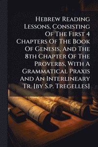 bokomslag Hebrew Reading Lessons, Consisting Of The First 4 Chapters Of The Book Of Genesis, And The 8th Chapter Of The Proverbs, With A Grammatical Praxis And An Interlineary Tr. [by S.p. Tregelles]