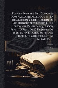 bokomslag Elogio Funebre Del Coronel Don Pablo Miralles Que En La Traslacion Y Colocacion De Sus Honorables Restos En El Elegante Panteon Que, Con Permiso Real