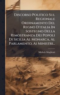 bokomslag Discorso Politico Sul Regionale Ordinamento Del Regno D'italia In Sostegno Della Rimostranza Dei Popoli Di Sicilia Al Monarca, Al Parlamento, Ai Ministri...