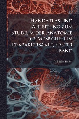 Handatlas und Anleitung zum Studium der Anatomie des Menschen im Präpariersaale, Erster Band
