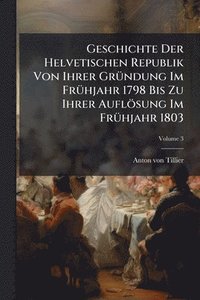 bokomslag Geschichte Der Helvetischen Republik Von Ihrer GrÃ1/4ndung Im FrÃ1/4hjahr 1798 Bis Zu Ihrer Auflösung Im FrÃ1/4hjahr 1803